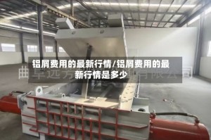 铝屑费用的最新行情/铝屑费用的最新行情是多少