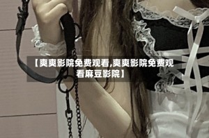 【爽爽影院免费观看,爽爽影院免费观看麻豆影院】