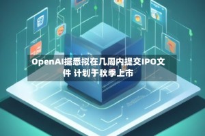 OpenAI据悉拟在几周内提交IPO文件 计划于秋季上市