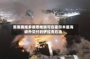 贸易商维多据悉推销可在霍尔木兹海峡外交付的伊拉克石油
