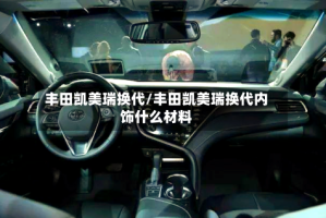丰田凯美瑞换代/丰田凯美瑞换代内饰什么材料