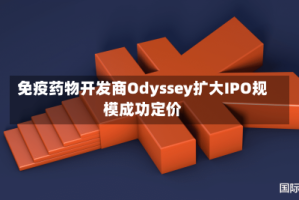 免疫药物开发商Odyssey扩大IPO规模成功定价