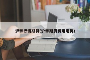 泸锌行情期货(沪锌期货费用走势)