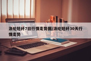 涤纶短纤7日行情走势图/涤纶短纤30天行情走势