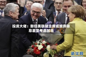 投资大佬：新任美联储主席或放弃降息甚至考虑加息