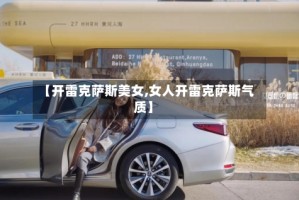 【开雷克萨斯美女,女人开雷克萨斯气质】