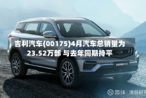吉利汽车(00175)4月汽车总销量为23.52万部 与去年同期持平