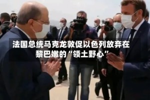 法国总统马克龙敦促以色列放弃在黎巴嫩的“领土野心”