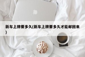 新车上牌要多久(新车上牌要多久才能邮回来)