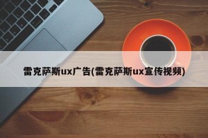 雷克萨斯ux广告(雷克萨斯ux宣传视频)