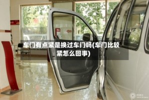 车门有点紧是换过车门吗(车门比较紧怎么回事)