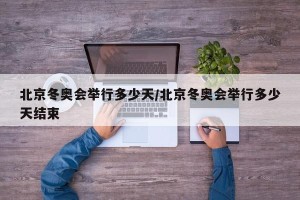 北京冬奥会举行多少天/北京冬奥会举行多少天结束
