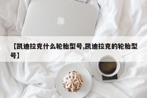 【凯迪拉克什么轮胎型号,凯迪拉克的轮胎型号】