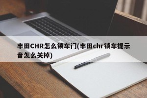 丰田CHR怎么锁车门(丰田chr锁车提示音怎么关掉)
