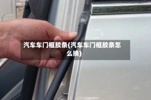 汽车车门框胶条(汽车车门框胶条怎么换)