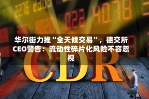 华尔街力推“全天候交易”，德交所CEO警告：流动性碎片化风险不容忽视