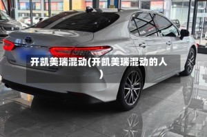 开凯美瑞混动(开凯美瑞混动的人)