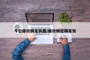 今日螺纹钢走势图/螺纹钢近期走势