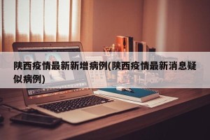 陕西疫情最新新增病例(陕西疫情最新消息疑似病例)
