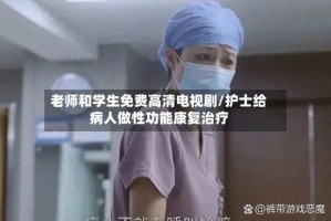 老师和学生免费高清电视剧/护士给病人做性功能康复治疗