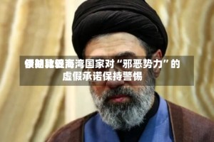 伊朗比较高领袖敦促海湾国家对“邪恶势力”的虚假承诺保持警惕