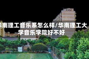 华南理工音乐系怎么样/华南理工大学音乐学院好不好