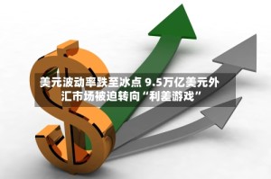 美元波动率跌至冰点 9.5万亿美元外汇市场被迫转向“利差游戏”