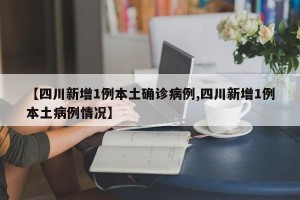【四川新增1例本土确诊病例,四川新增1例本土病例情况】