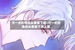 污一点的情侣头像摸下面/污一点的情侣头像摸下真人面