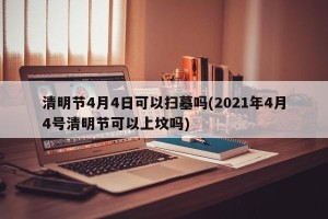 清明节4月4日可以扫墓吗(2021年4月4号清明节可以上坟吗)