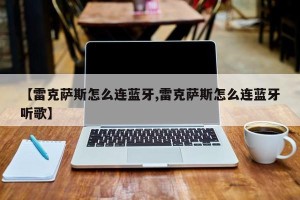 【雷克萨斯怎么连蓝牙,雷克萨斯怎么连蓝牙听歌】