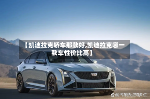 【凯迪拉克轿车那款好,凯迪拉克哪一款车性价比高】