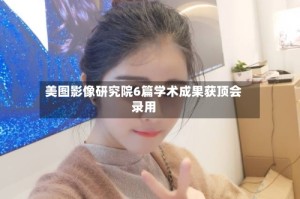 美图影像研究院6篇学术成果获顶会录用