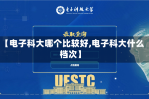 【电子科大哪个比较好,电子科大什么档次】