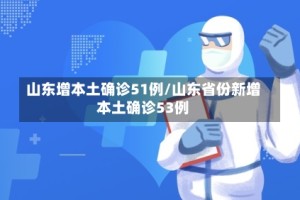 山东增本土确诊51例/山东省份新增本土确诊53例