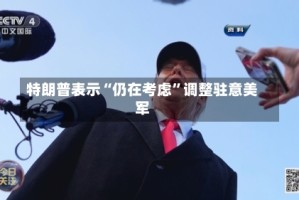 特朗普表示“仍在考虑”调整驻意美军