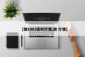 【铜1903实时行情,铜 行情】