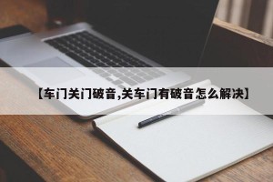 【车门关门破音,关车门有破音怎么解决】