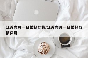 江苏六月一日菜籽行情/江苏六月一日菜籽行情费用