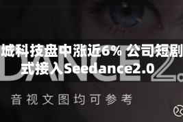 赤子城科技盘中涨近6% 公司短剧正式接入Seedance2.0
