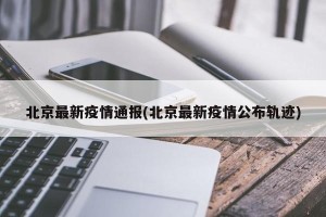 北京最新疫情通报(北京最新疫情公布轨迹)