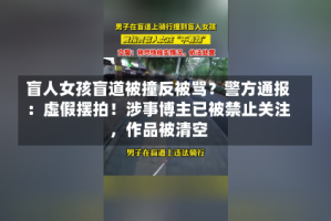 盲人女孩盲道被撞反被骂？警方通报：虚假摆拍！涉事博主已被禁止关注，作品被清空