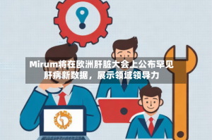 Mirum将在欧洲肝脏大会上公布罕见肝病新数据，展示领域领导力