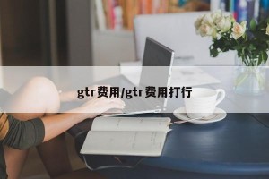 gtr费用/gtr费用打行