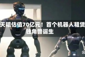 擎天租估值70亿元！首个机器人租赁独角兽诞生