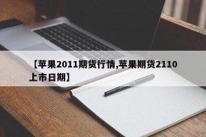 【苹果2011期货行情,苹果期货2110上市日期】