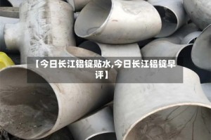【今日长江铝锭贴水,今日长江铝锭早评】