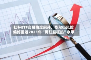 杠杆ETF交易热度飙升，华尔街风险偏好重返2021年“网红股狂热”水平