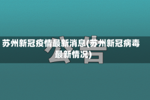 苏州新冠疫情最新消息(苏州新冠病毒最新情况)