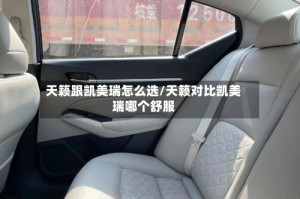 天籁跟凯美瑞怎么选/天籁对比凯美瑞哪个舒服